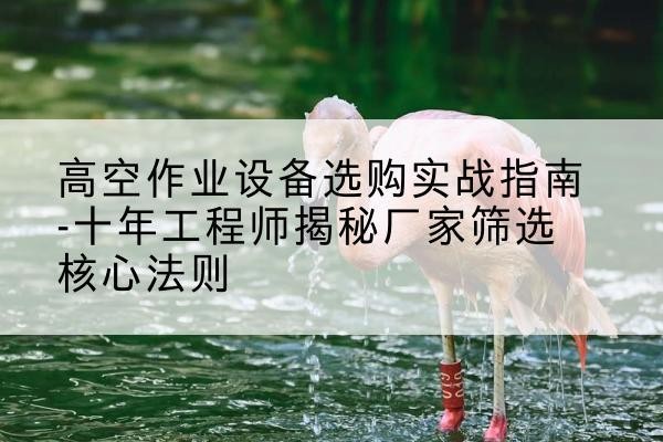 石狮剪叉式升降机厂家-高空作业设备选购实战指南-十年工程师揭秘厂家筛选核心法则
