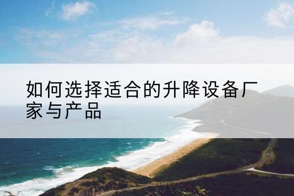 石狮电动升降平台厂家-如何选择适合的升降设备厂家与产品