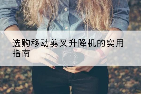 石狮移动剪叉升降机怎么选-选购移动剪叉升降机的实用指南