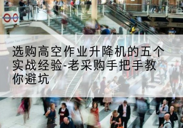 石狮高空作业升降机厂家-选购高空作业升降机的五个实战经验-老采购手把手教你避坑