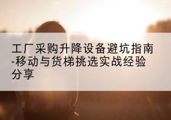 石狮移动式升降机怎么选-工厂采购升降设备避坑指南-移动与货梯挑选实战经验分享