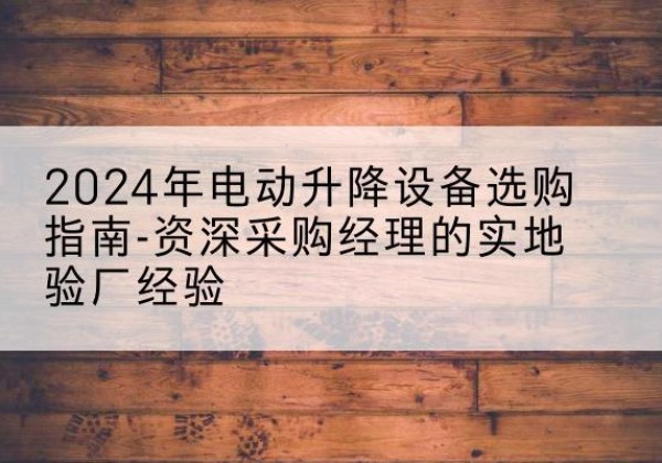 石狮电动剪叉升降平台厂家-2024年电动升降设备选购指南-资深采购经理的实地验厂经验