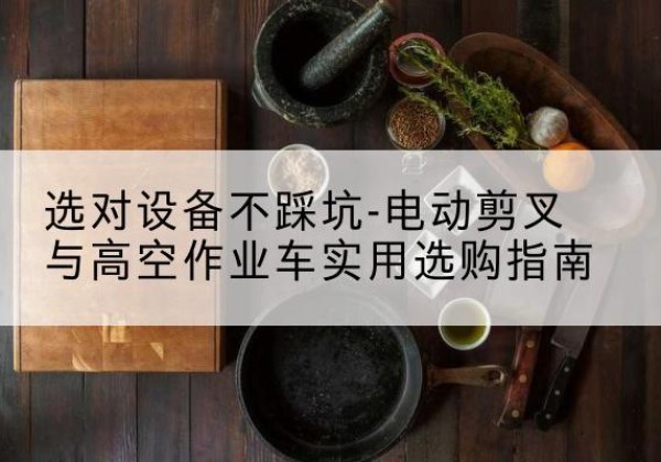 石狮电动剪叉升降平台怎么选-选对设备不踩坑-电动剪叉与高空作业车实用选购指南