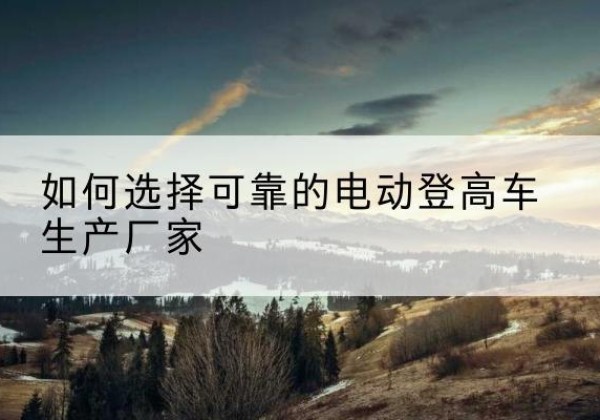 石狮电动登高车厂家-如何选择可靠的电动登高车生产厂家