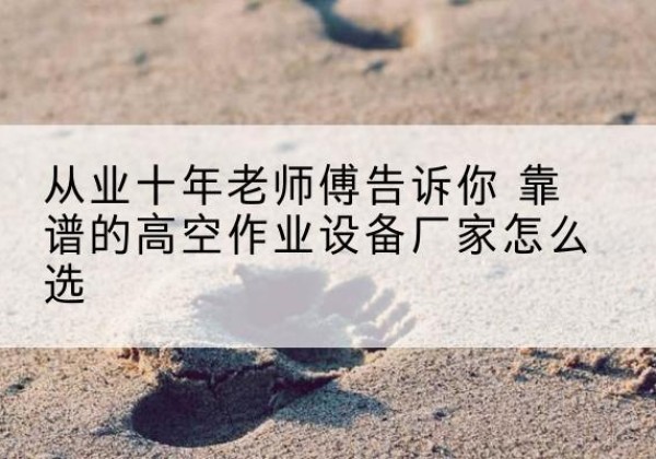石狮高空作业升降机厂家推荐-从业十年老师傅告诉你 靠谱的高空作业设备厂家怎么选