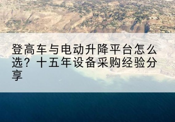 石狮登高车厂家厂家-登高车与电动升降平台怎么选？十五年设备采购经验分享
