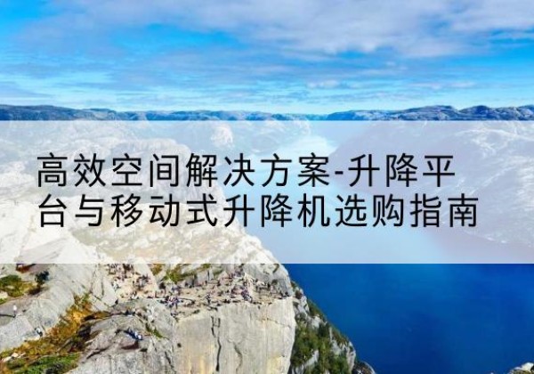 石狮升降平台厂家-*空间解决方案-升降平台与移动式升降机选购指南