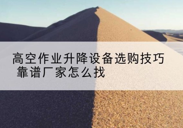 石狮电动升降平台厂家推荐-高空作业升降设备选购技巧 靠谱厂家怎么找