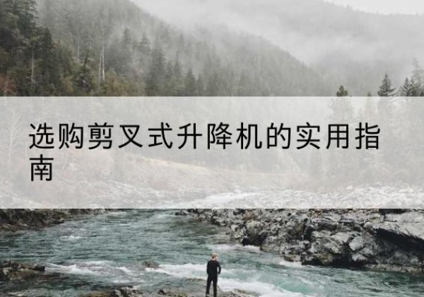 石狮剪叉式升降机怎么选-选购剪叉式升降机的实用指南