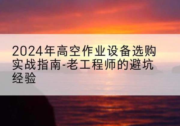 石狮高空作业升降机厂家推荐-2024年高空作业设备选购实战指南-老工程师的避坑经验