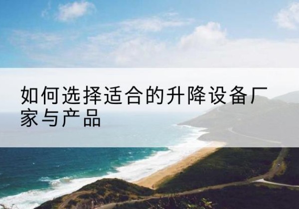 石狮电动升降平台厂家-如何选择适合的升降设备厂家与产品