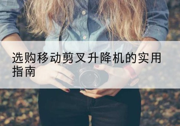 石狮移动剪叉升降机怎么选-选购移动剪叉升降机的实用指南