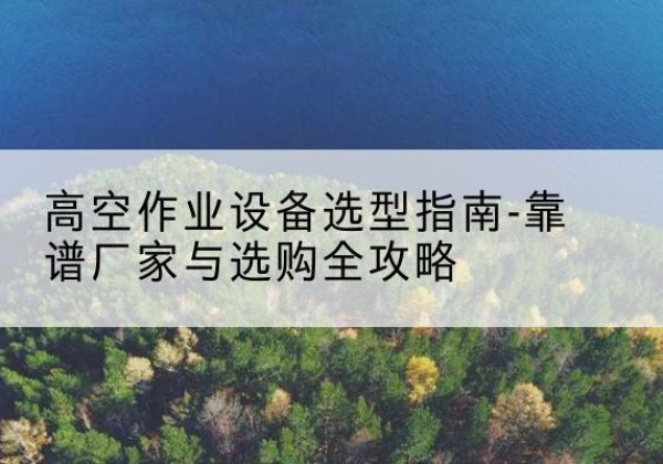 石狮升降车厂家-高空作业设备选型指南-靠谱厂家与选购全攻略