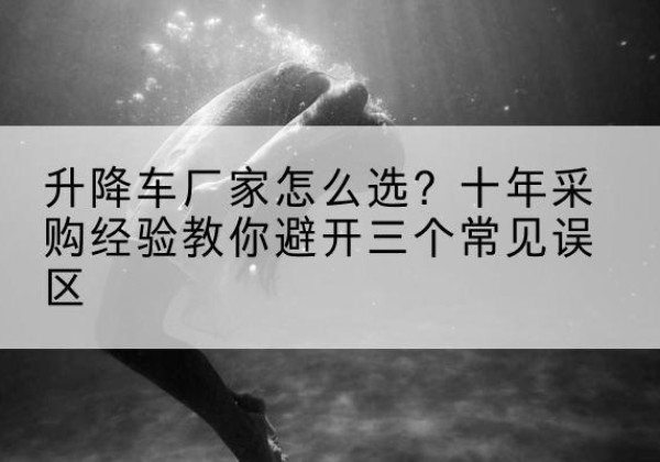 石狮升降车厂家-怎么选？十年采购经验教你避开三个常见误区