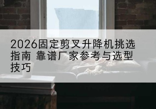 石狮固定剪叉升降机厂家推荐-2026固定剪叉升降机挑选指南 靠谱厂家参考与选型技巧